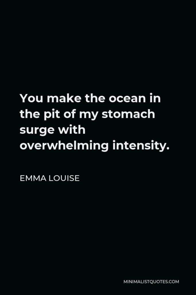 Emma Louise Quote - You make the ocean in the pit of my stomach surge with overwhelming intensity.
