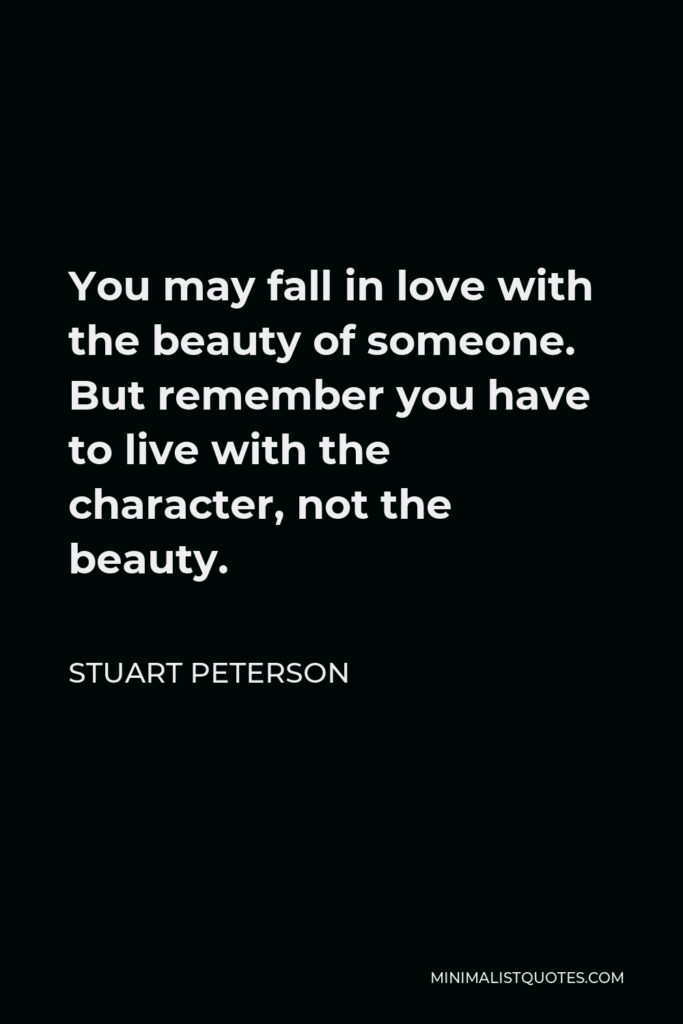 Stuart Peterson Quote - You may fall in love with the beauty of someone. But remember you have to live with the character, not the beauty.