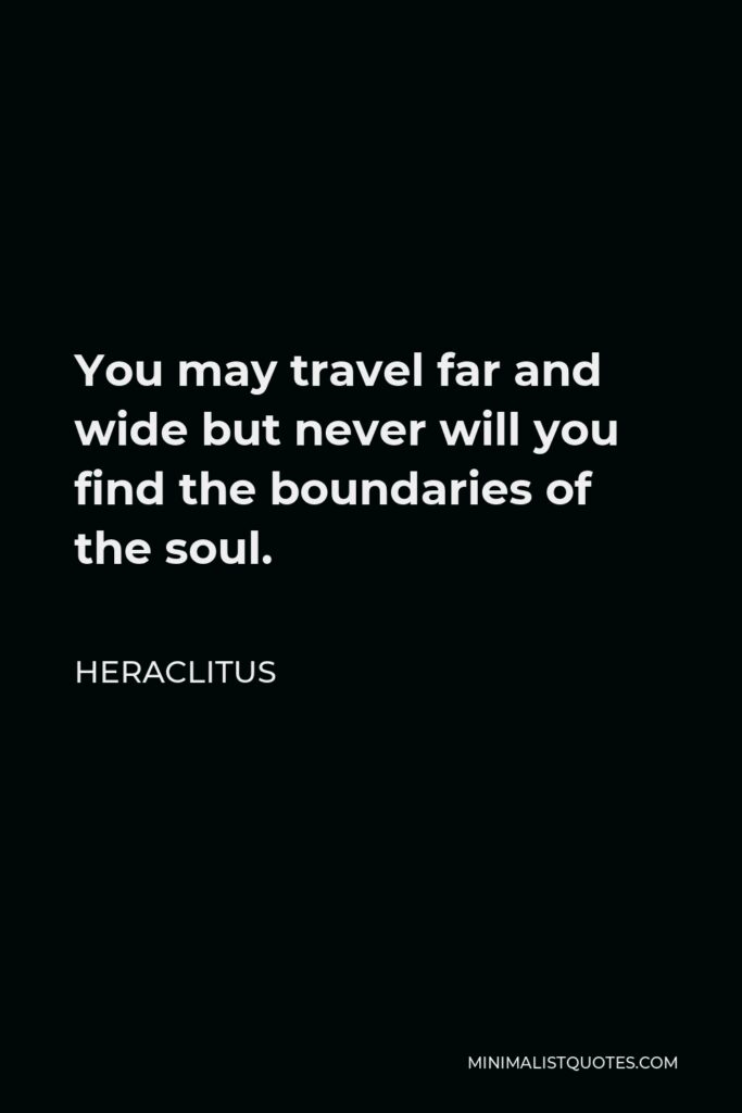 Heraclitus Quote - You may travel far and wide but never will you find the boundaries of the soul.