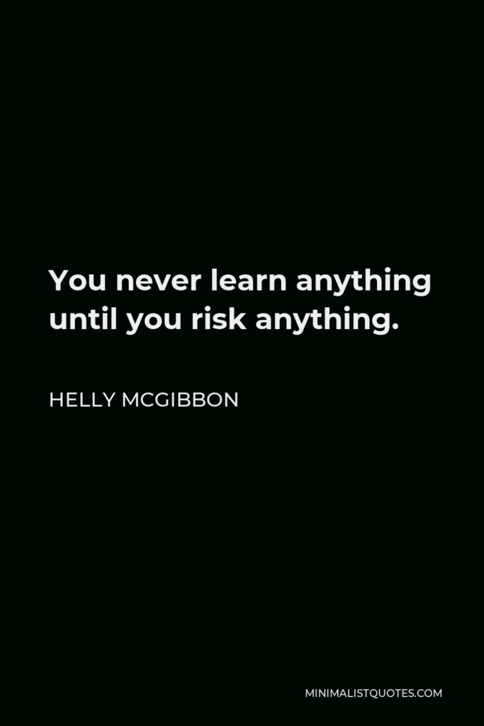 Helly McGibbon Quote - You never learn anything until you risk anything.