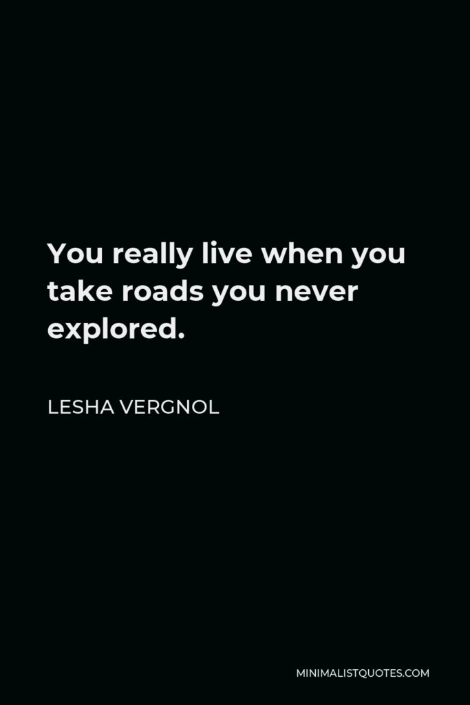 Lesha Vergnol Quote - You really live when you take roads you never explored.
