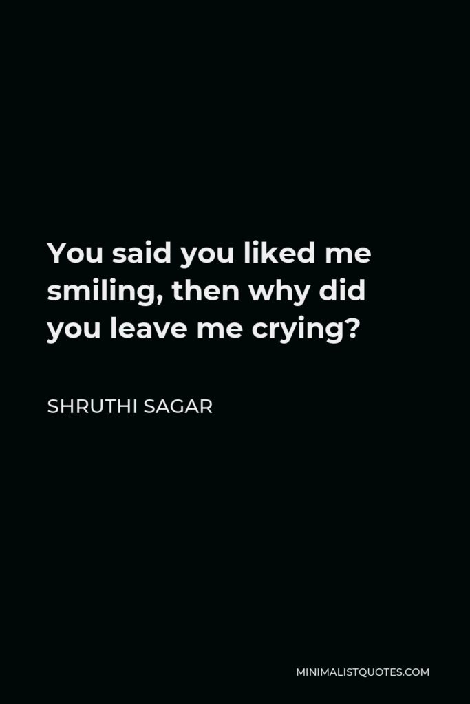 Shruthi Sagar Quote - You said you liked me smiling, then why did you leave me crying?