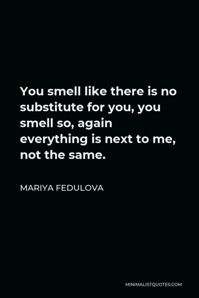 Mariya Fedulova Quote - You smell like there is no substitute for you, you smell so, again everything is next to me, not the same.