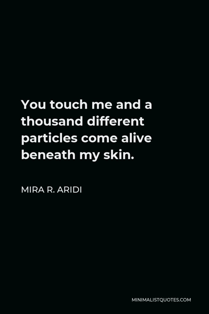 Mira R. Aridi Quote - You touch me and a thousand different particles come alive beneath my skin.