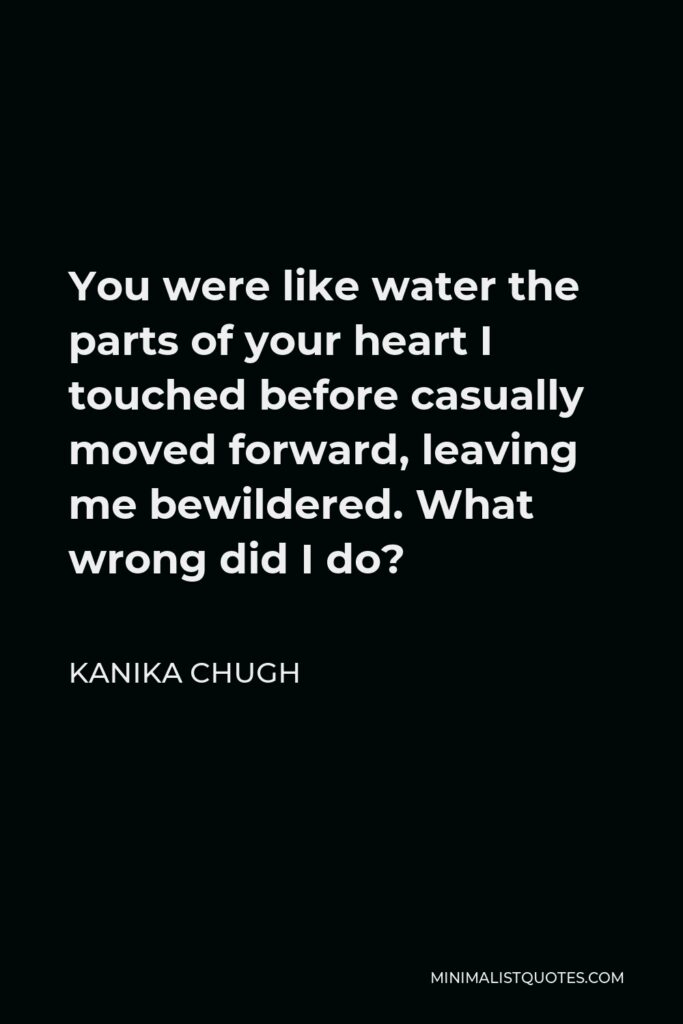 Kanika Chugh Quote - You were like water the parts of your heart I touched before casually moved forward, leaving me bewildered. What wrong did I do?