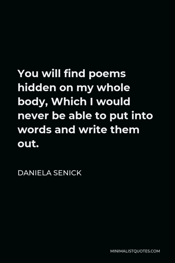 Daniela Senick Quote - You will find poems hidden on my whole body, Which I would never be able to put into words and write them out.