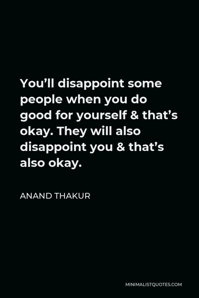 Anand Thakur Quote - You’ll disappoint some people when you do good for yourself & that’s okay. They will also disappoint you & that’s also okay.