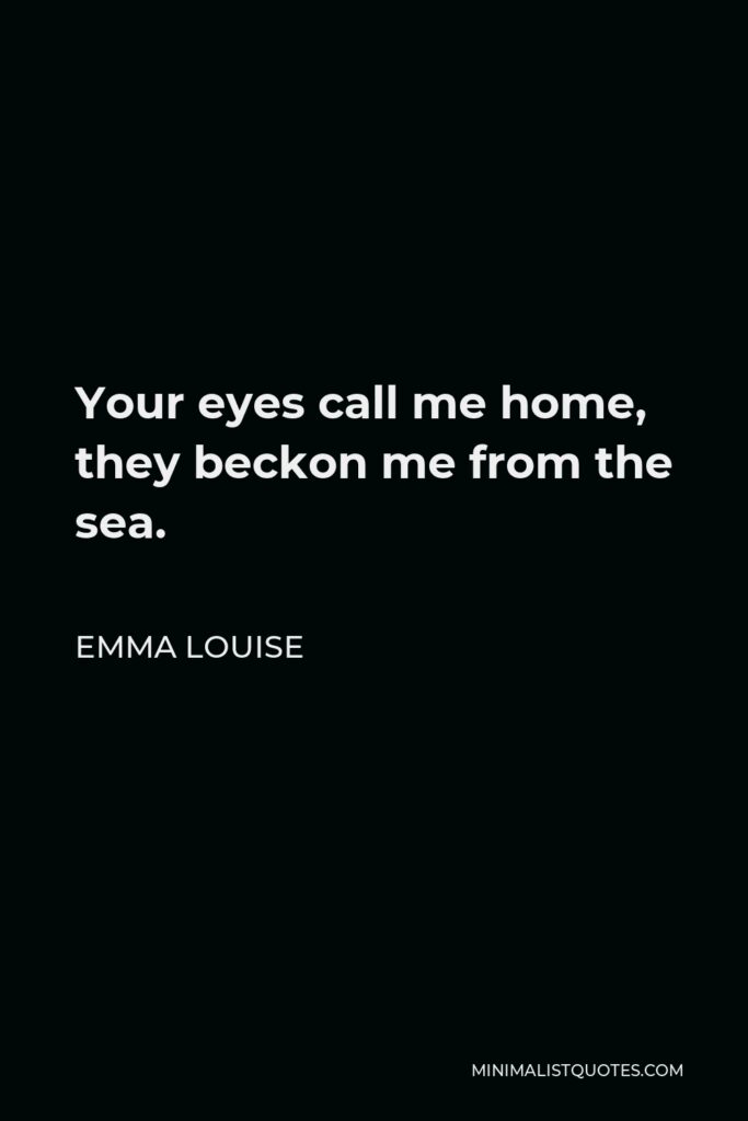 Emma Louise Quote - Your eyes call me home, they beckon me from the sea.