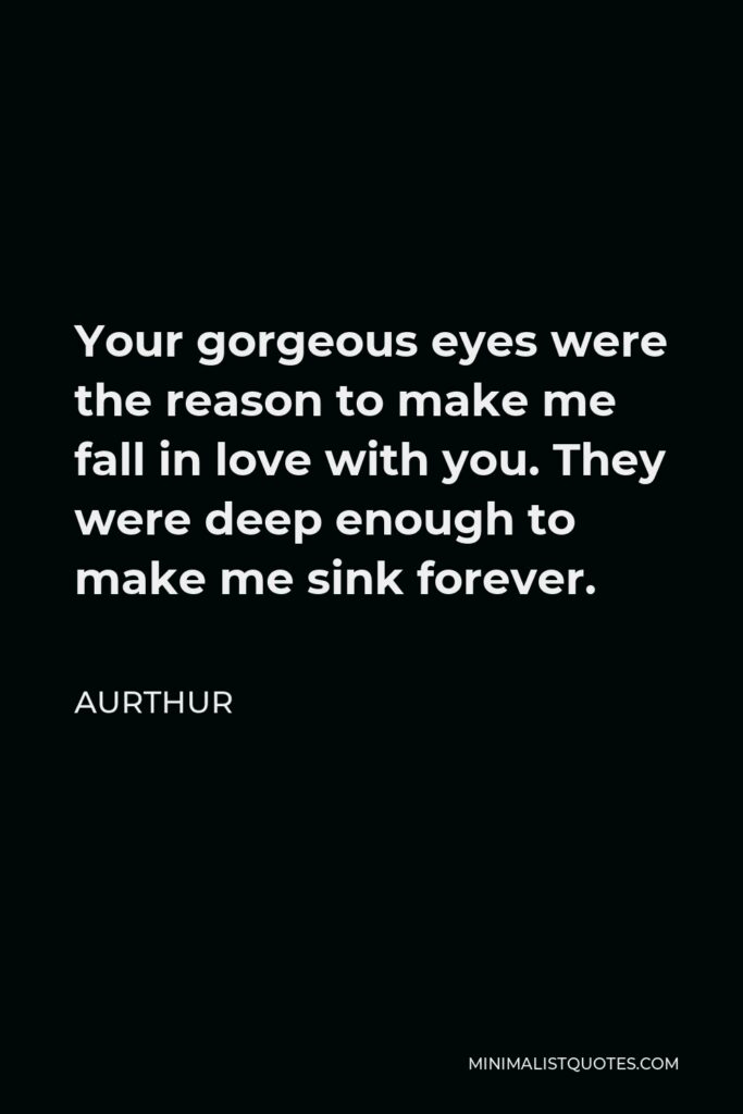 Aurthur Quote - Your gorgeous eyes were the reason to make me fall in love with you. They were deep enough to make me sink forever.