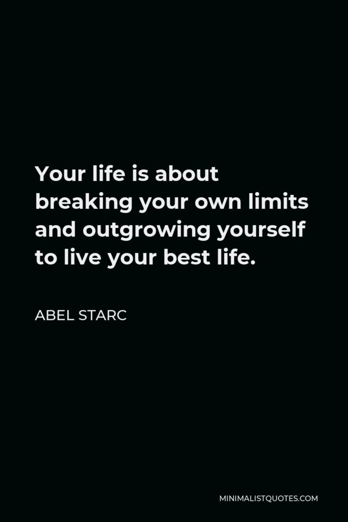 Abel Starc Quote - Your life is about breaking your own limits and outgrowing yourself to live your best life.  