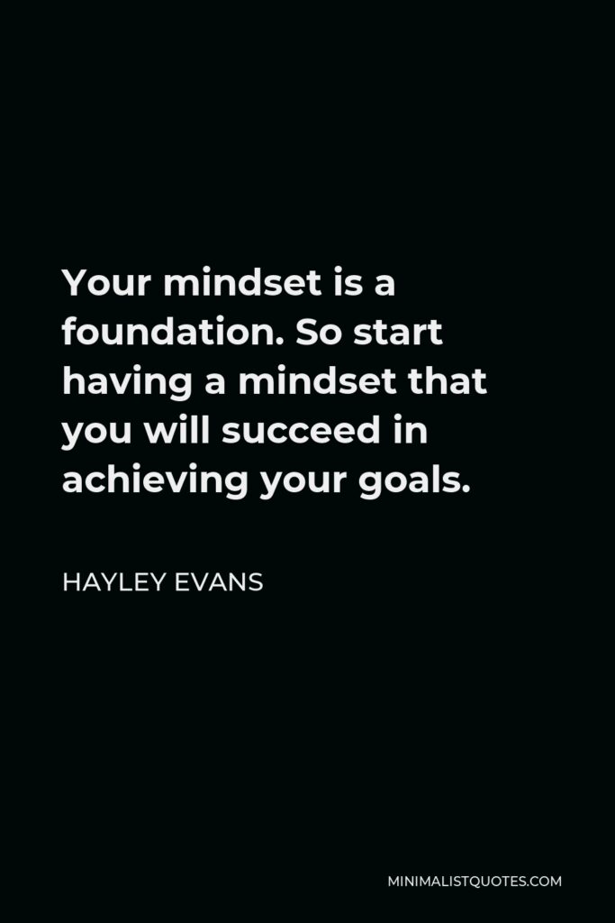 Hayley Evans Quote - Your mindset is a foundation. So start having a mindset that you will succeed in achieving your goals.