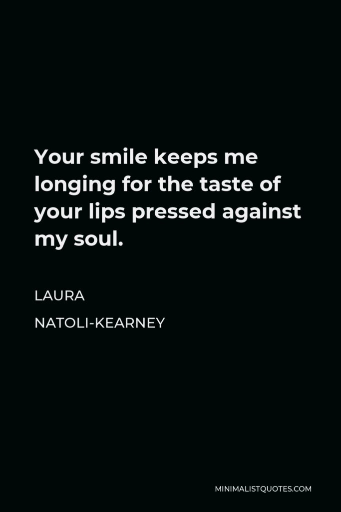 Laura Natoli-Kearney Quote - Your smile keeps me longing for the taste of your lips pressed against my soul.