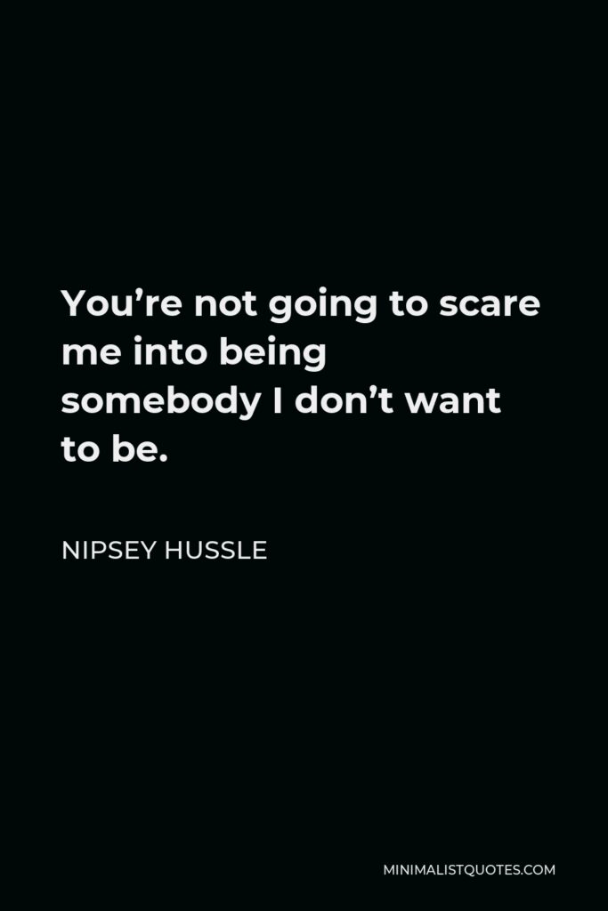 Nipsey Hussle Quote - You’re not going to scare me into being somebody I don’t want to be.