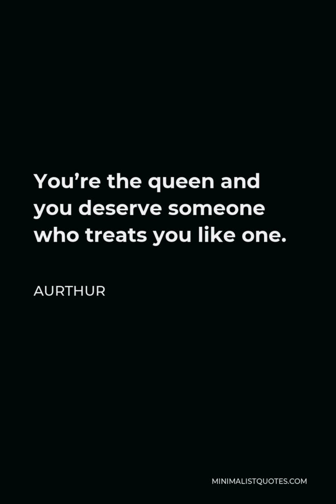 Aurthur Quote - You’re the queen and you deserve someone who treats you like one.