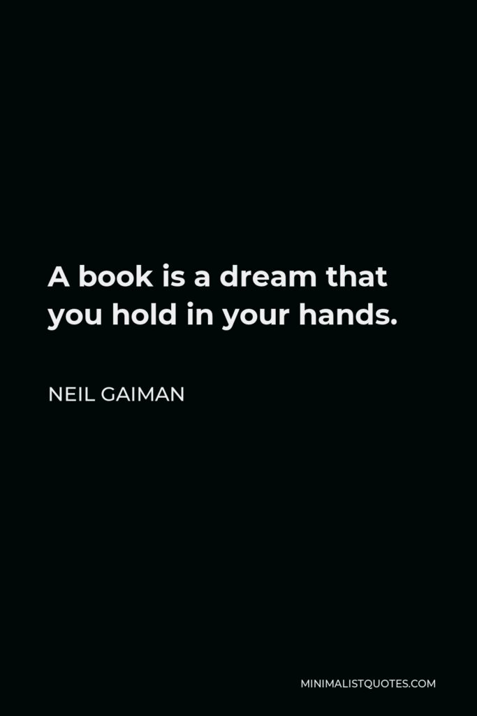 Neil Gaiman Quote - A book is a dream that you hold in your hands.