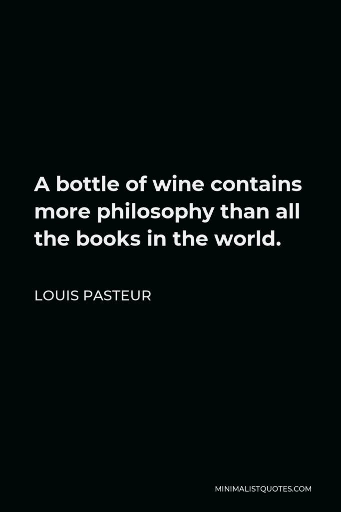Louis Pasteur Quote - A bottle of wine contains more philosophy than all the books in the world.