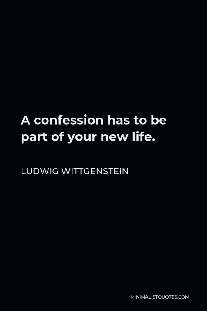 Ludwig Wittgenstein Quote - A confession has to be part of your new life.