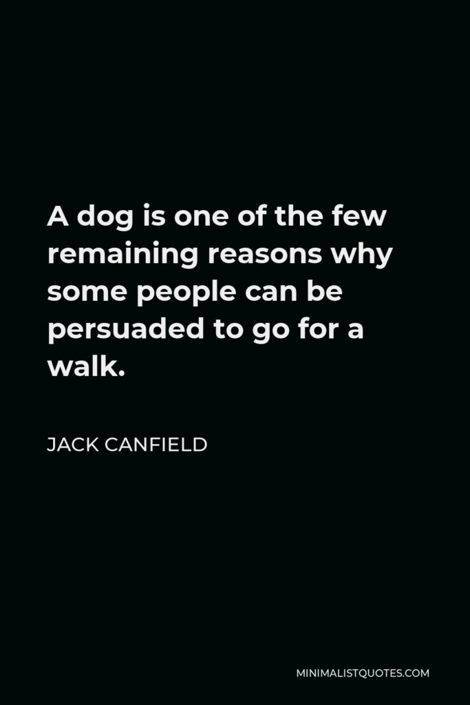 Jack Canfield Quote - A dog is one of the few remaining reasons why some people can be persuaded to go for a walk.