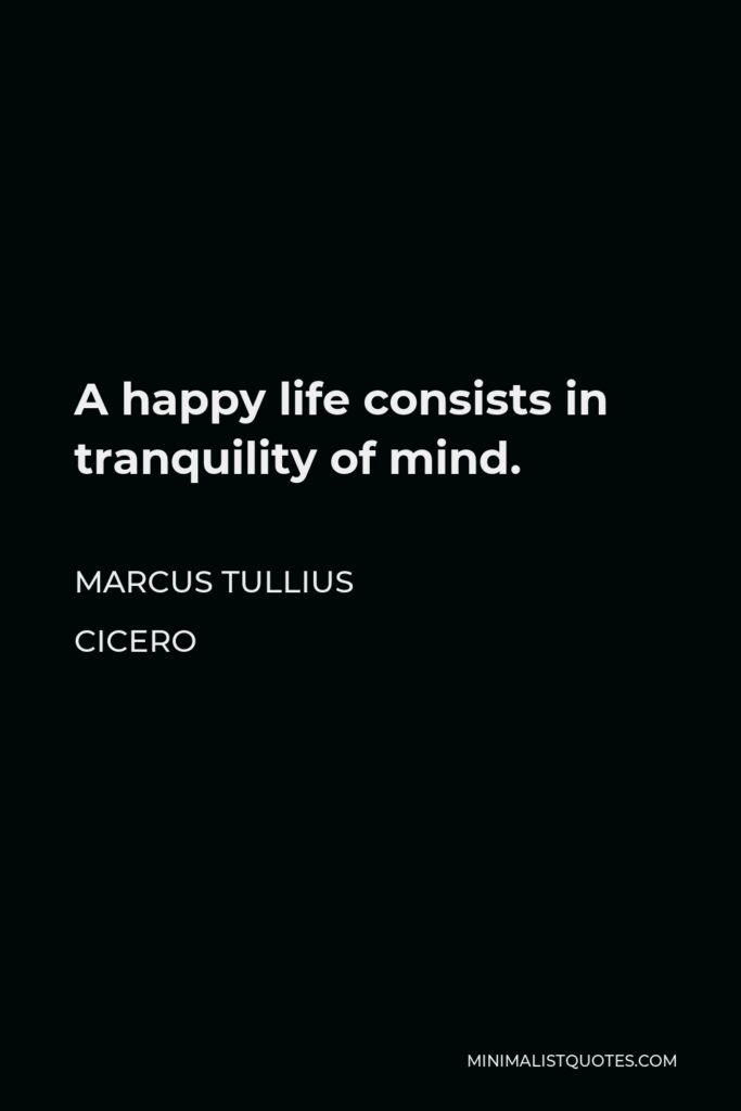 Marcus Tullius Cicero Quote - A happy life consists in tranquility of mind.