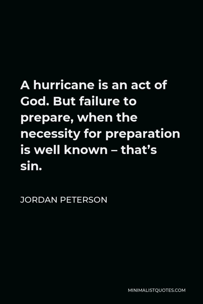 Jordan Peterson Quote - A hurricane is an act of God. But failure to prepare, when the necessity for preparation is well known – that’s sin.