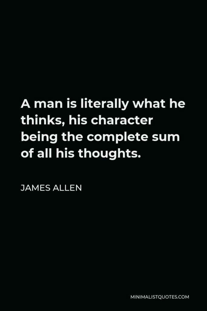 James Allen Quote - A man is literally what he thinks, his character being the complete sum of all his thoughts.