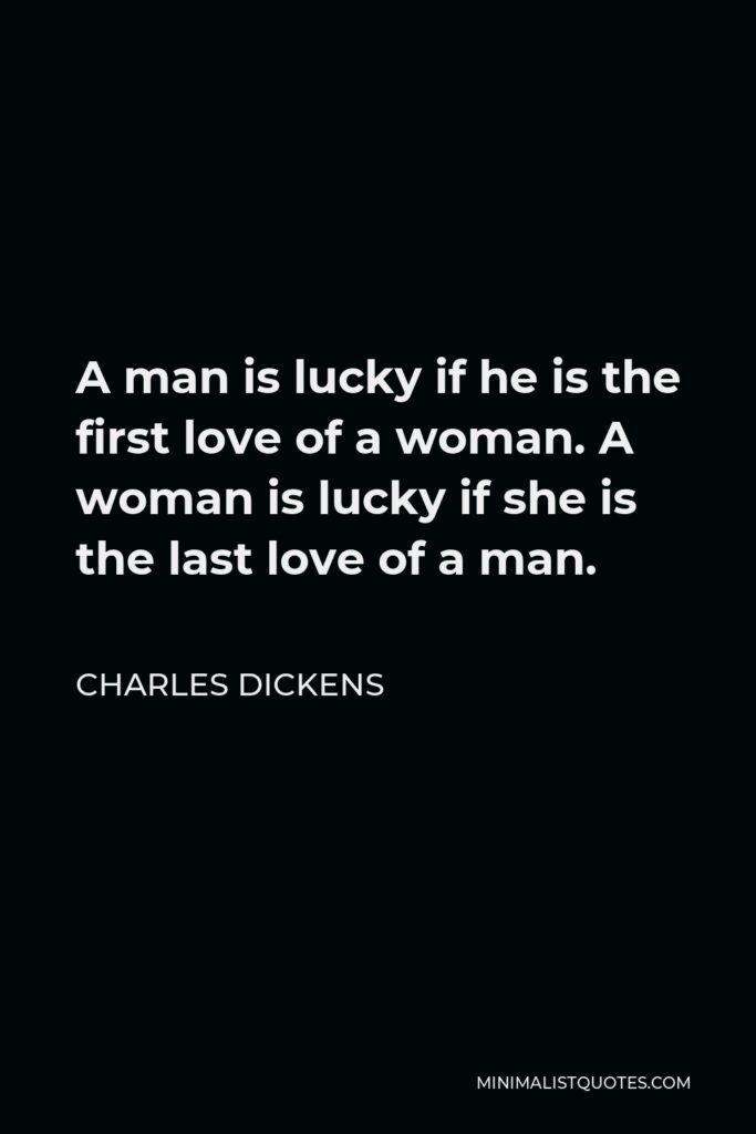 Charles Dickens Quote - A man is lucky if he is the first love of a woman. A woman is lucky if she is the last love of a man.