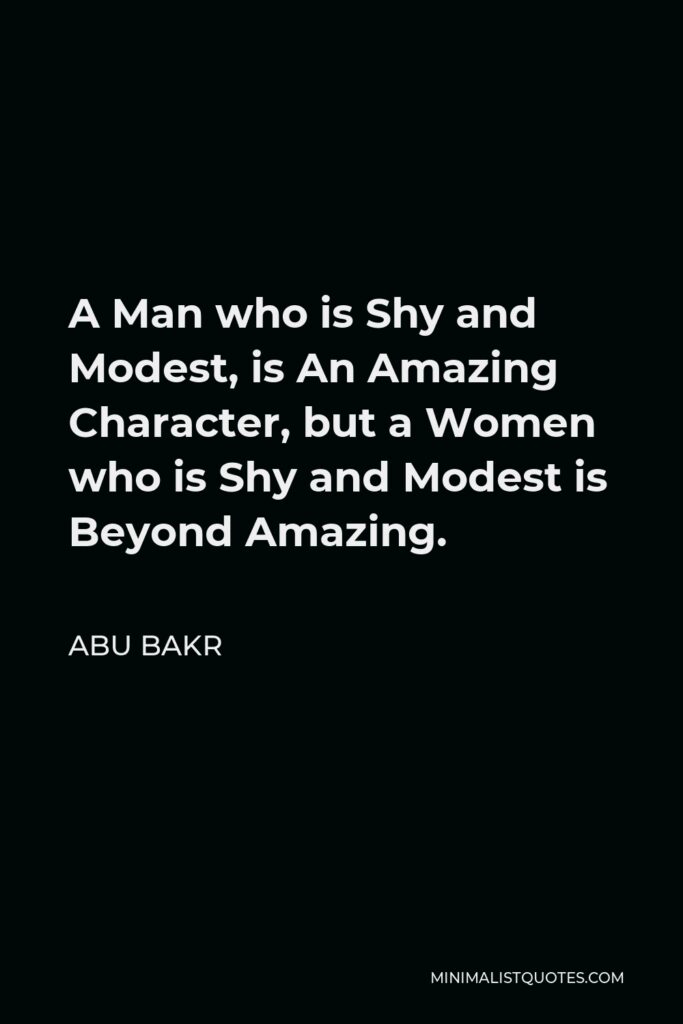 Abu Bakr Quote - A Man who is Shy and Modest, is An Amazing Character, but a Women who is Shy and Modest is Beyond Amazing.