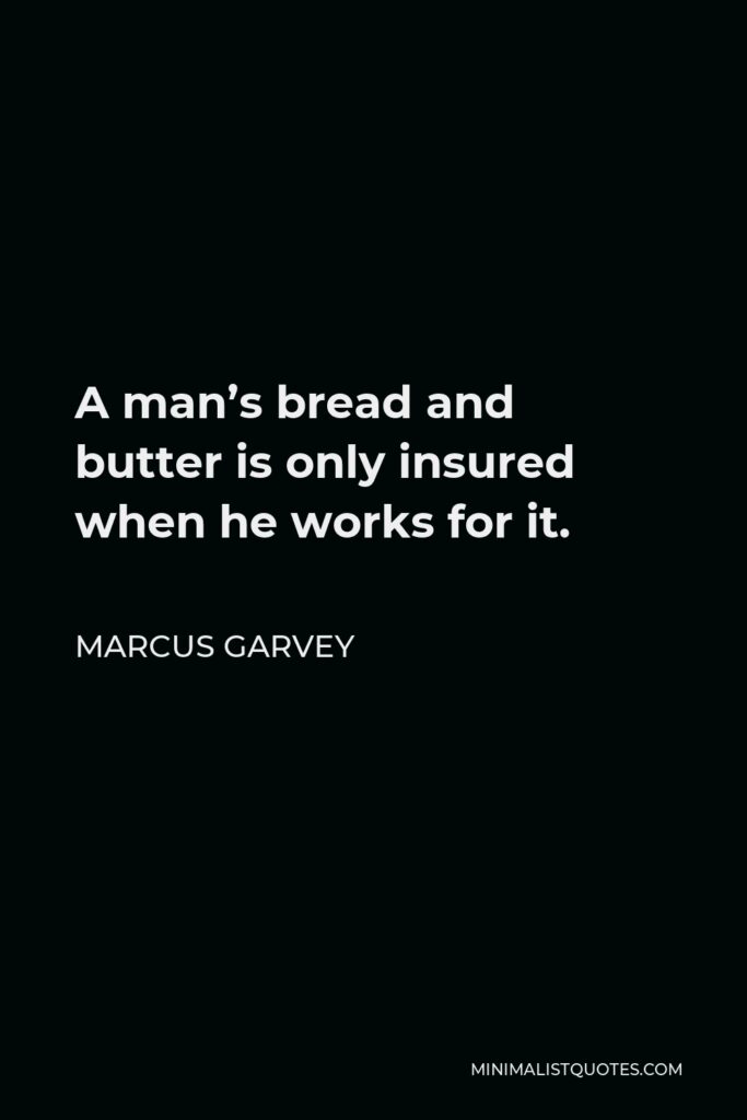 Marcus Garvey Quote - A man’s bread and butter is only insured when he works for it.