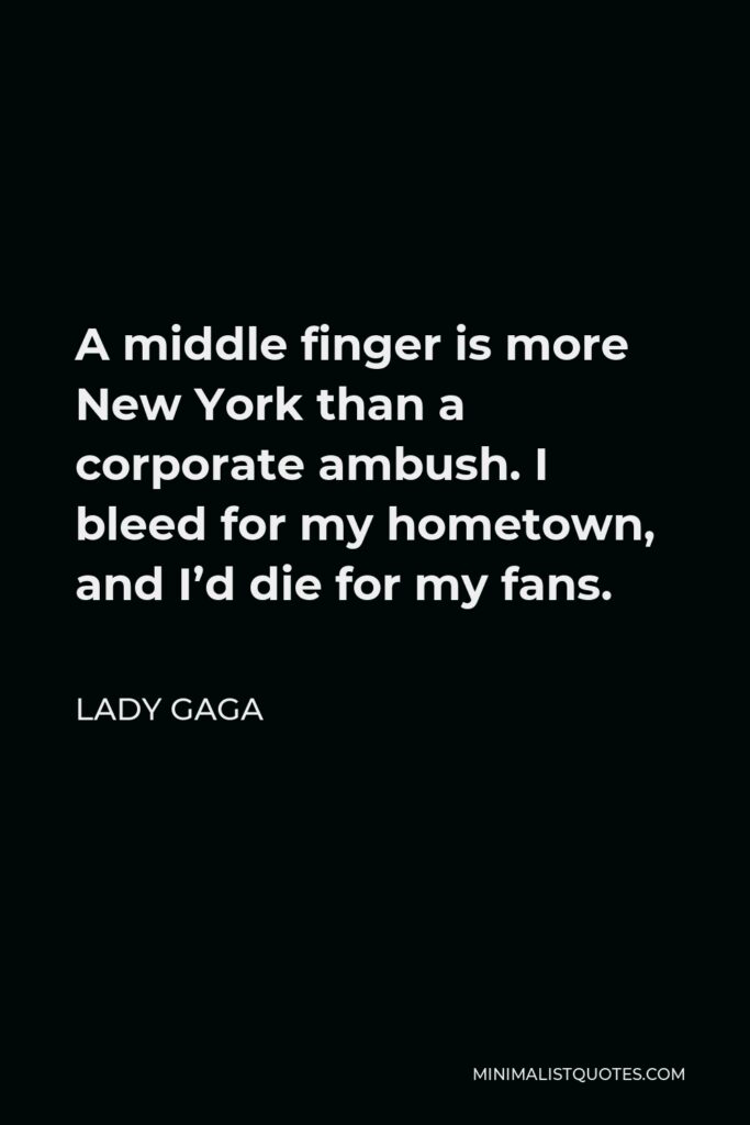 Lady Gaga Quote - A middle finger is more New York than a corporate ambush. I bleed for my hometown, and I’d die for my fans.