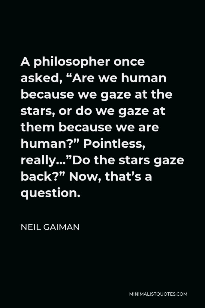 Neil Gaiman Quote - A philosopher once asked, “Are we human because we gaze at the stars, or do we gaze at them because we are human?” Pointless, really…”Do the stars gaze back?” Now, that’s a question.