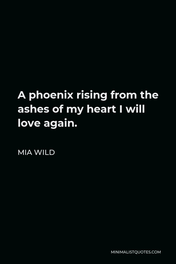 Mia Wild Quote - A phoenix rising from the ashes of my heart I will love again.
