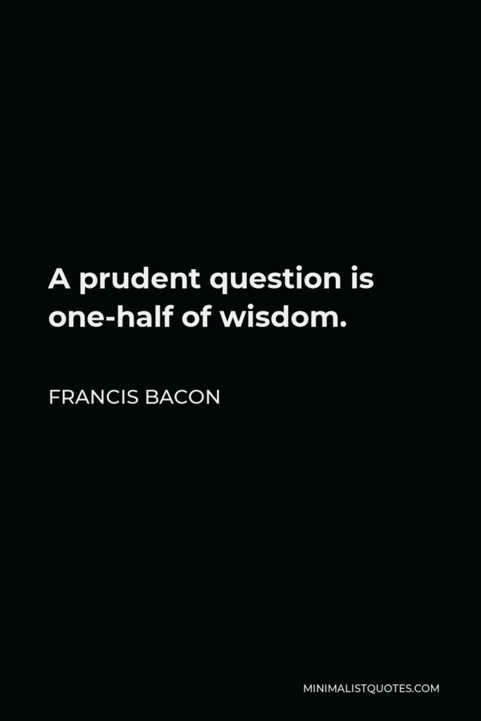 Francis Bacon Quote - A prudent question is one-half of wisdom.