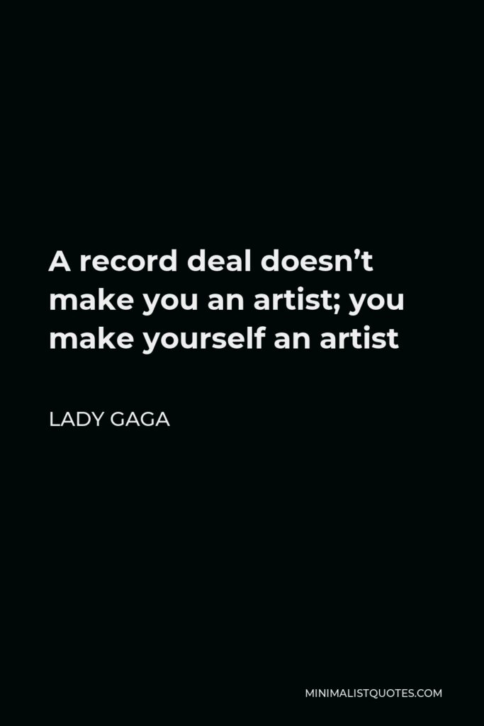 Lady Gaga Quote - A record deal doesn’t make you an artist; you make yourself an artist