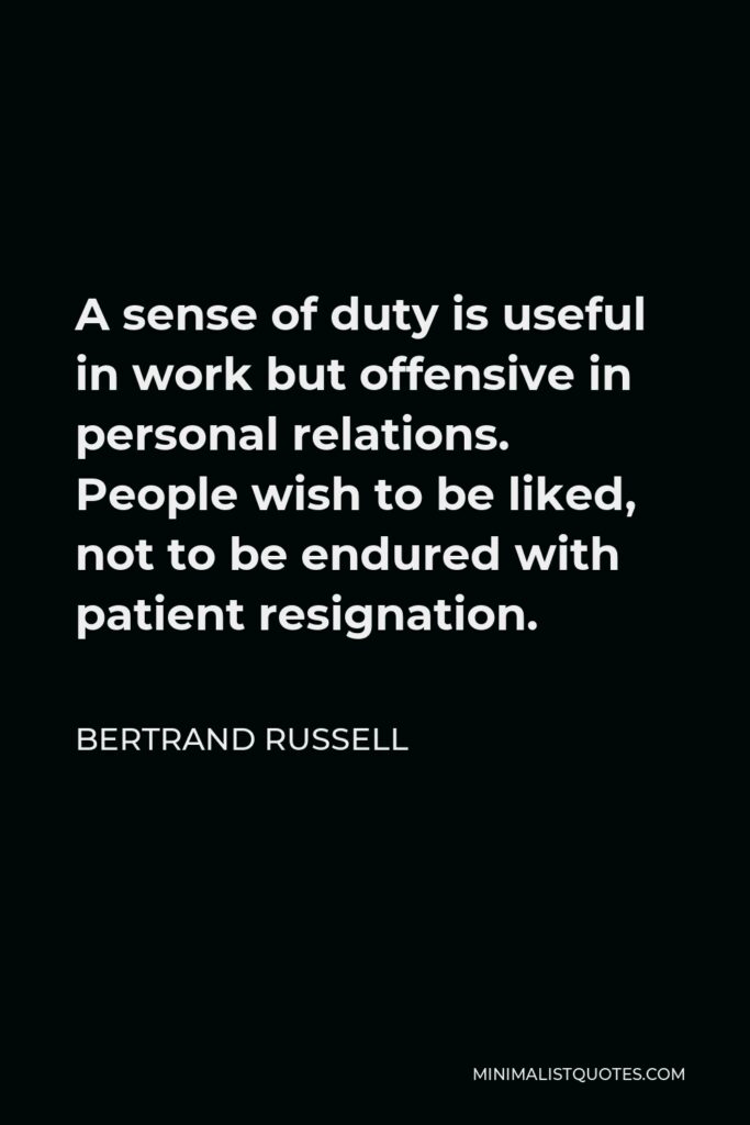 Bertrand Russell Quote - A sense of duty is useful in work but offensive in personal relations. People wish to be liked, not to be endured with patient resignation.