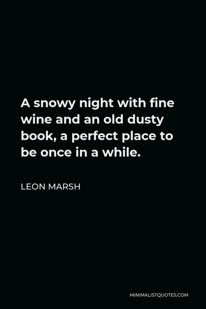 Leon Marsh Quote - A snowy night with fine wine and an old dusty book, a perfect place to be once in a while.
