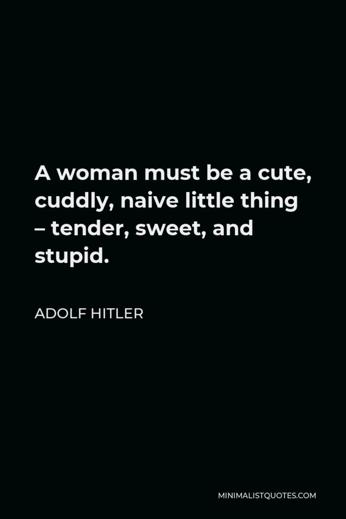 Adolf Hitler Quote - A woman must be a cute, cuddly, naive little thing – tender, sweet, and stupid.