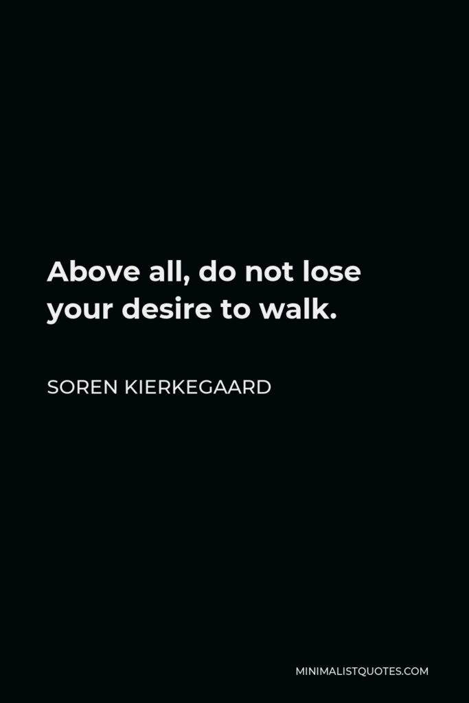 Soren Kierkegaard Quote - Above all, do not lose your desire to walk.
