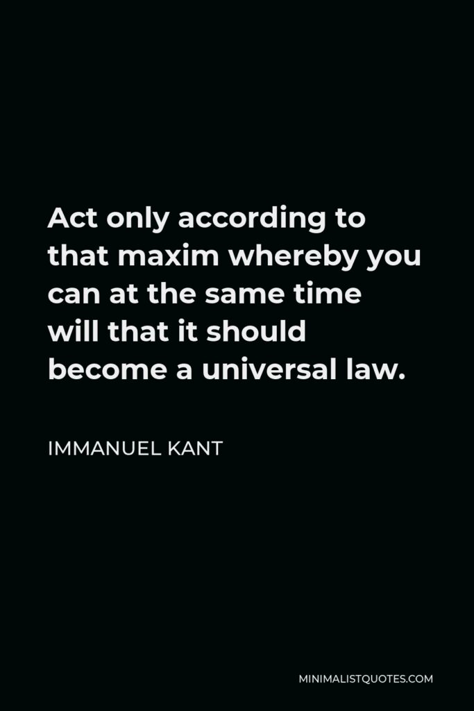 Immanuel Kant Quote - Act only according to that maxim whereby you can at the same time will that it should become a universal law.