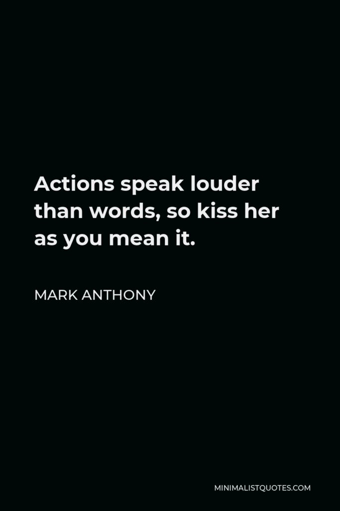Mark Anthony Quote - Actions speak louder than words, so kiss her as you mean it.