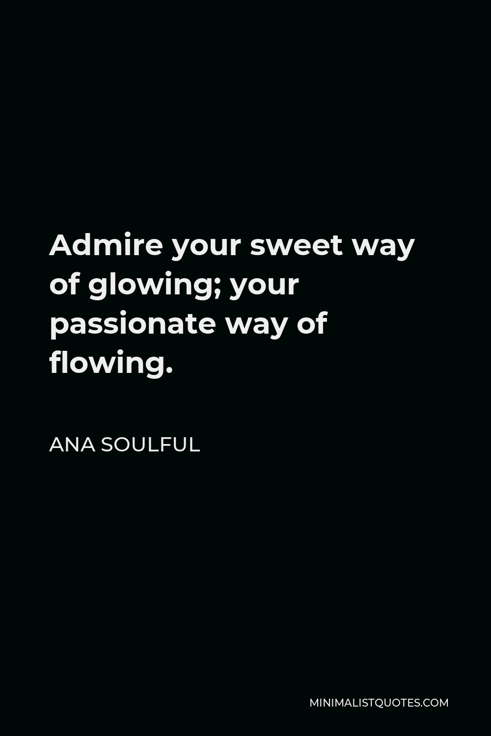 Ana Soulful Quote - Admire your sweet way of glowing; your passionate way of flowing.