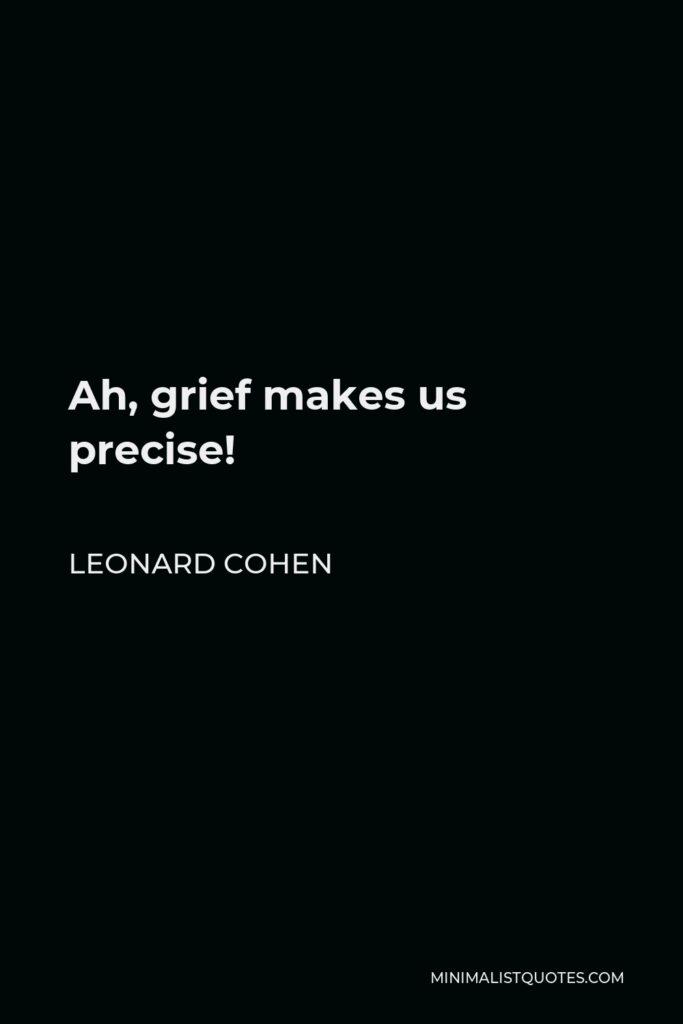Leonard Cohen Quote - Ah, grief makes us precise!