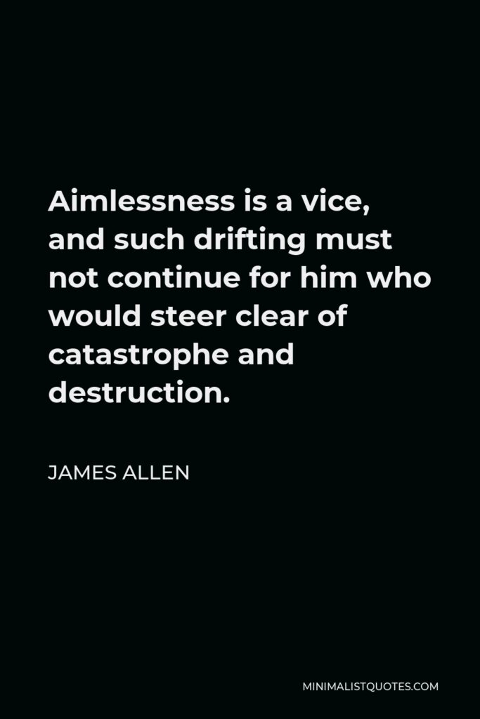 James Allen Quote - Aimlessness is a vice, and such drifting must not continue for him who would steer clear of catastrophe and destruction.