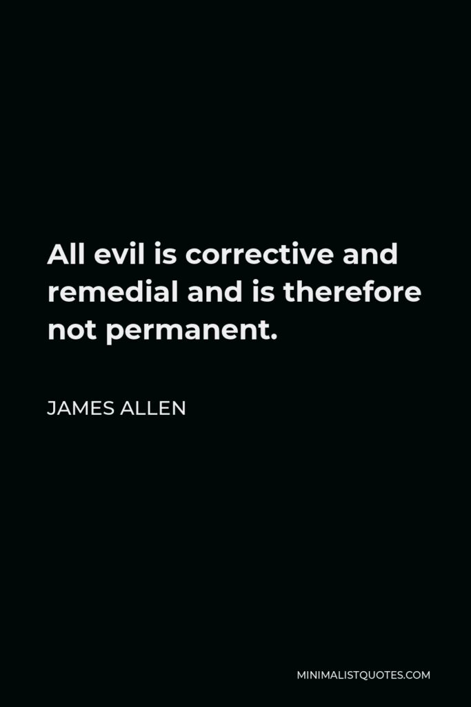 James Allen Quote - All evil is corrective and remedial and is therefore not permanent.