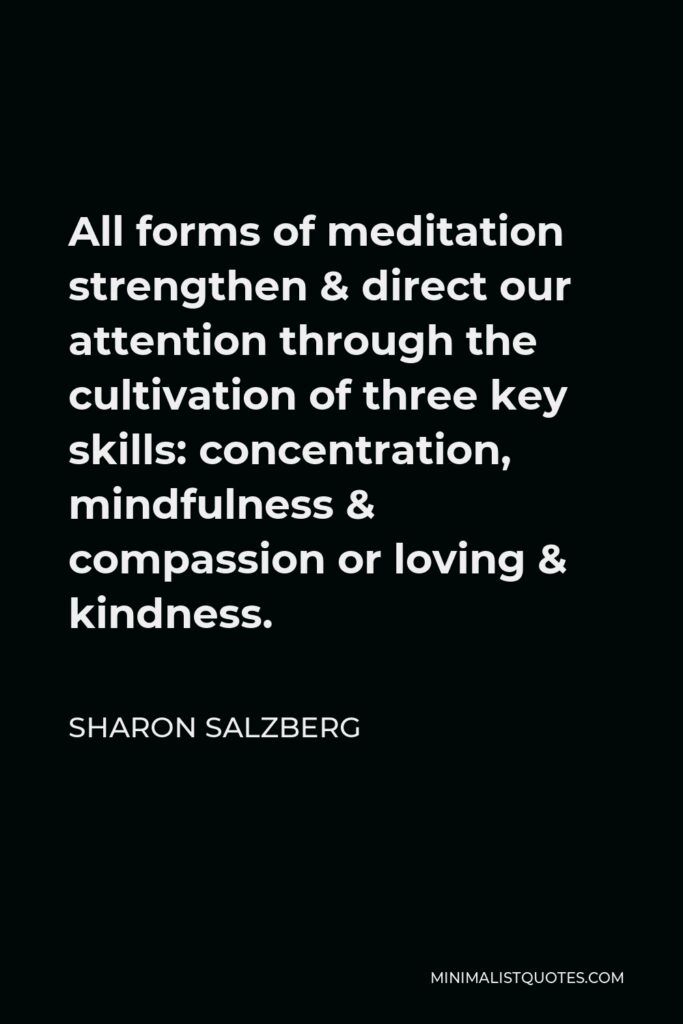 Sharon Salzberg Quote - All forms of meditation strengthen & direct our attention through the cultivation of three key skills: concentration, mindfulness & compassion or loving & kindness.