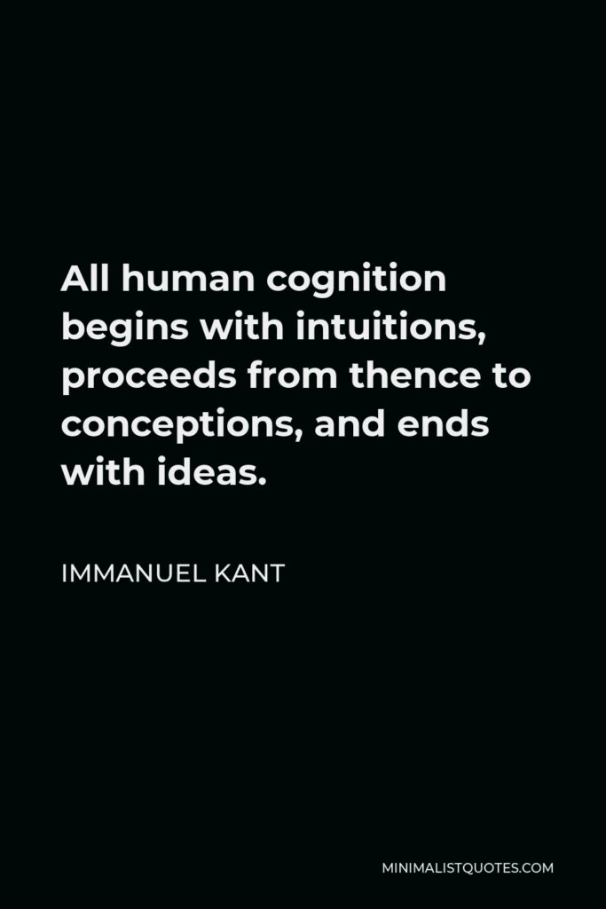 Immanuel Kant Quote - All human cognition begins with intuitions, proceeds from thence to conceptions, and ends with ideas.