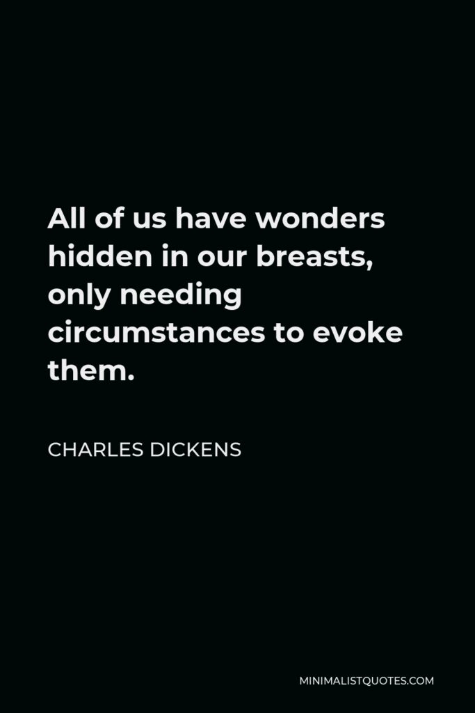 Charles Dickens Quote - All of us have wonders hidden in our breasts, only needing circumstances to evoke them.