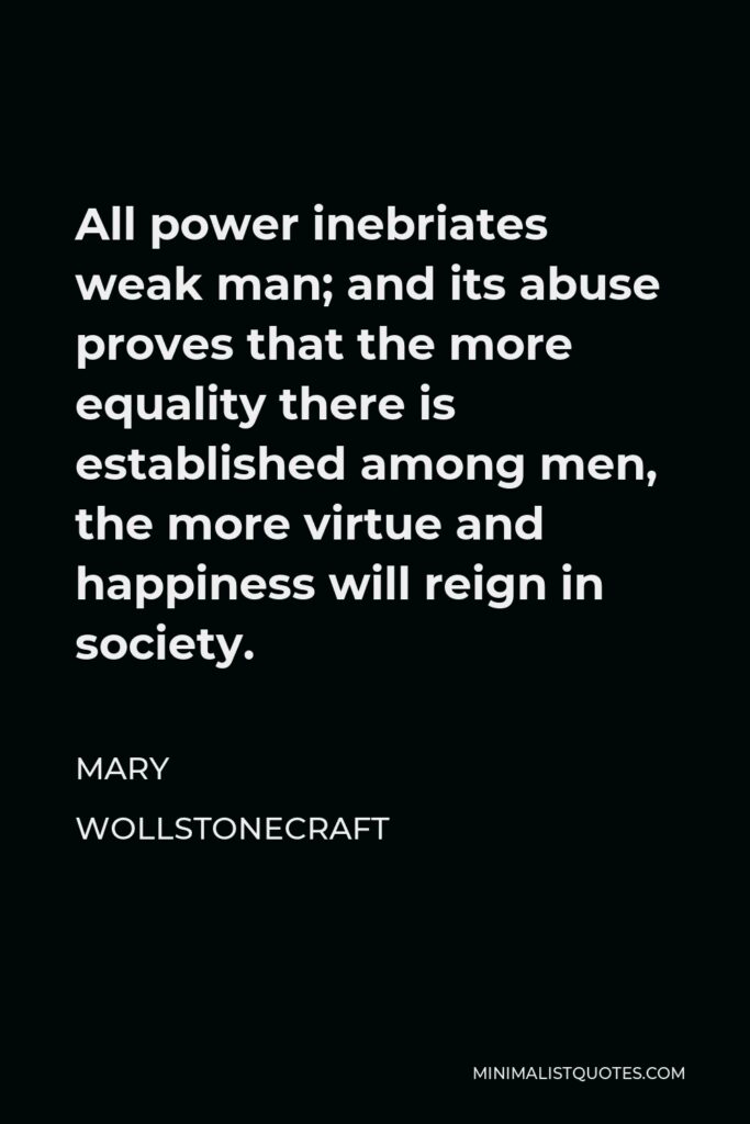 Mary Wollstonecraft Quote - All power inebriates weak man; and its abuse proves that the more equality there is established among men, the more virtue and happiness will reign in society.