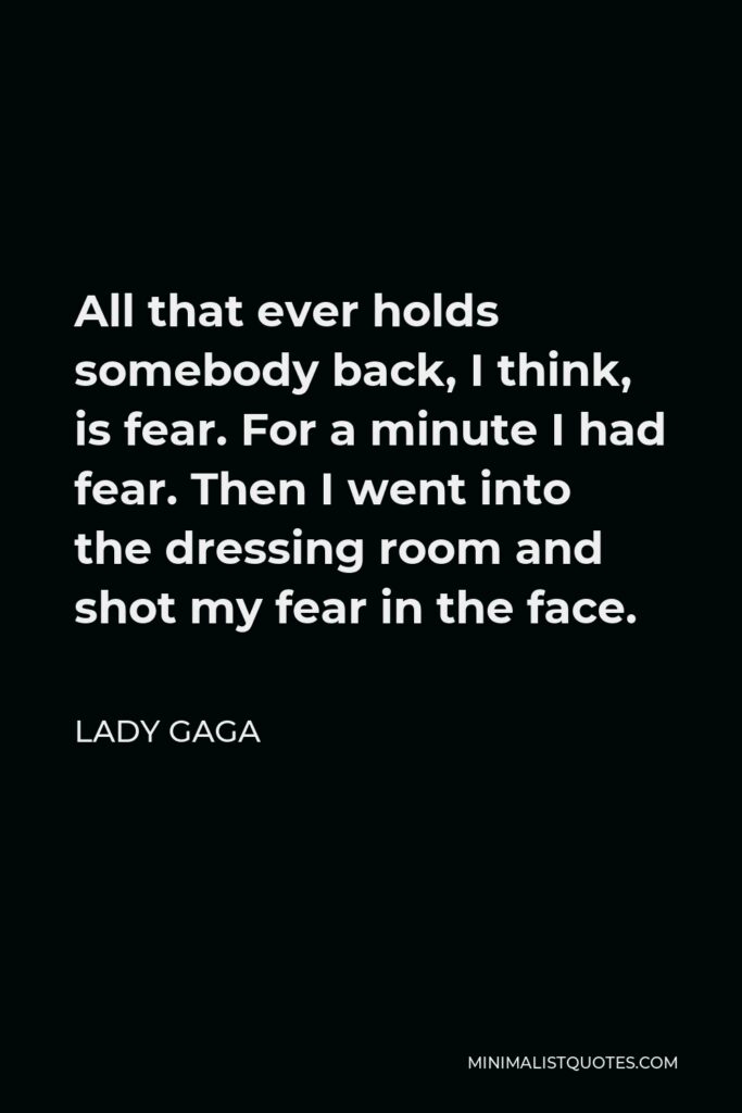Lady Gaga Quote - All that ever holds somebody back, I think, is fear. For a minute I had fear. Then I went into the dressing room and shot my fear in the face.