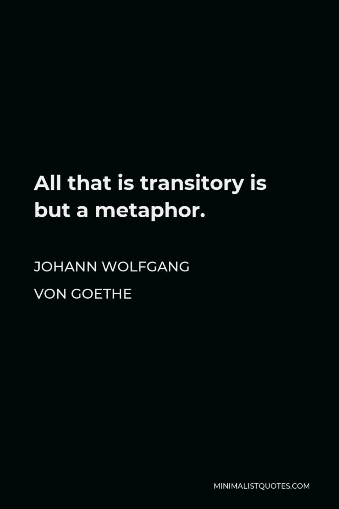 Johann Wolfgang von Goethe Quote - All that is transitory is but a metaphor.