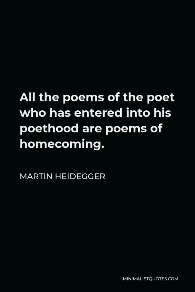 Martin Heidegger Quote - All the poems of the poet who has entered into his poethood are poems of homecoming.